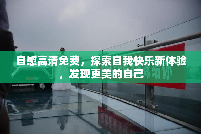 自慰高清免费，探索自我快乐新体验，发现更美的自己