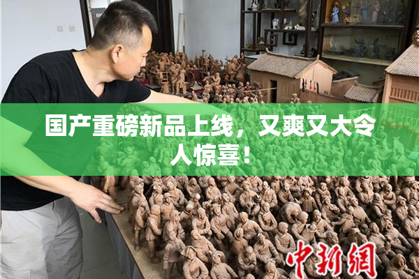 国产重磅新品上线，又爽又大令人惊喜！
