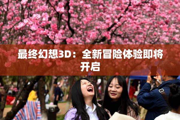 最终幻想3D：全新冒险体验即将开启