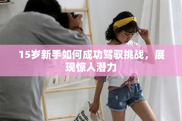15岁新手如何成功驾驭挑战，展现惊人潜力