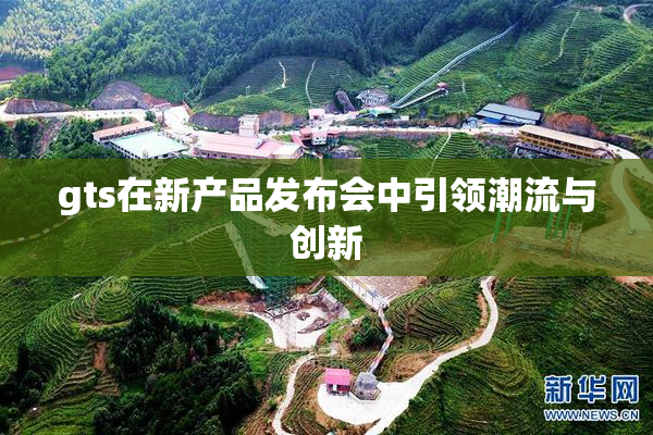 gts在新产品发布会中引领潮流与创新