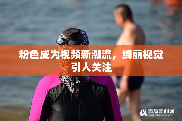 粉色成为视频新潮流，绚丽视觉引人关注