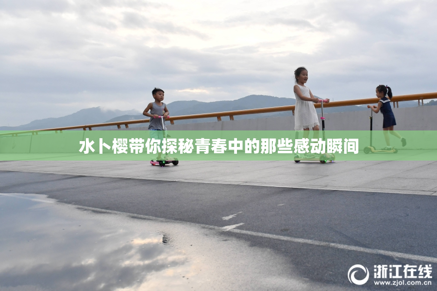 水卜樱带你探秘青春中的那些感动瞬间