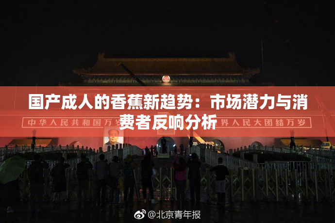 国产成人的香蕉新趋势：市场潜力与消费者反响分析