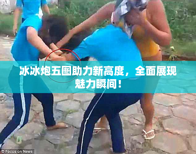 冰冰炮五图助力新高度，全面展现魅力瞬间！