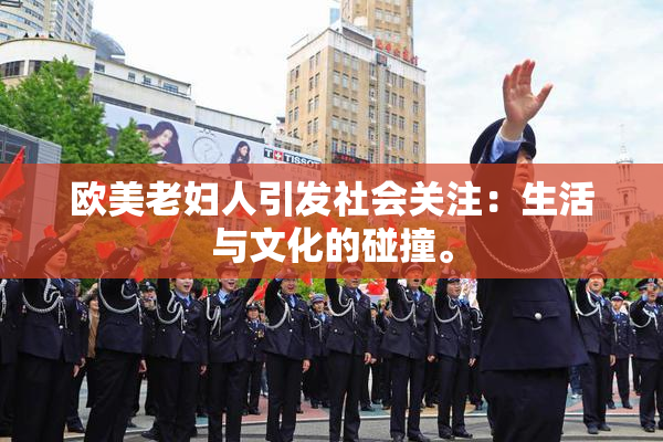 欧美老妇人引发社会关注：生活与文化的碰撞。