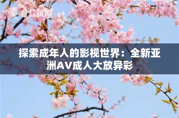 探索成年人的影视世界：全新亚洲AV成人大放异彩