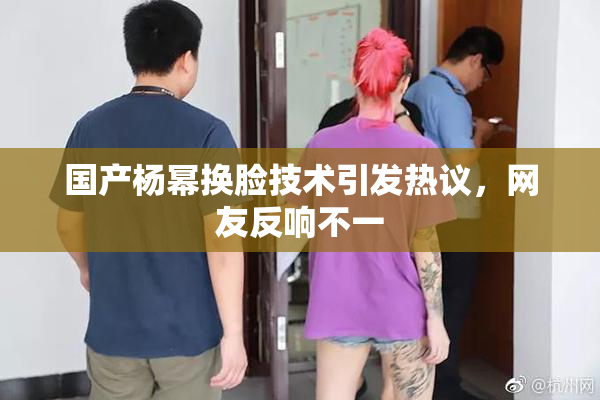 国产杨幂换脸技术引发热议，网友反响不一