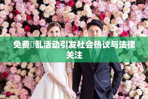 免费婬乱活动引发社会热议与法律关注