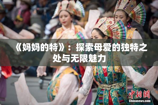 《妈妈的特》：探索母爱的独特之处与无限魅力