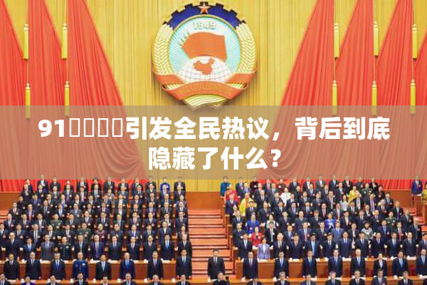 91❌‌❌‌引发全民热议，背后到底隐藏了什么？
