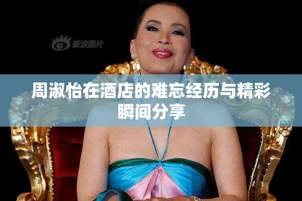周淑怡在酒店的难忘经历与精彩瞬间分享
