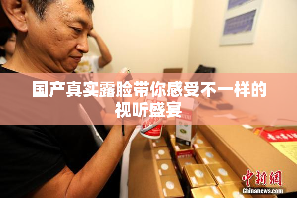 国产真实露脸带你感受不一样的视听盛宴