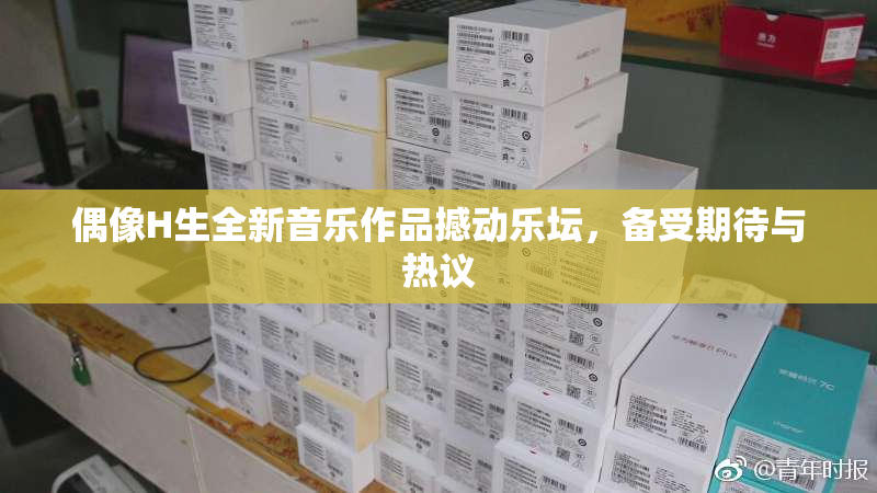 偶像H生全新音乐作品撼动乐坛，备受期待与热议