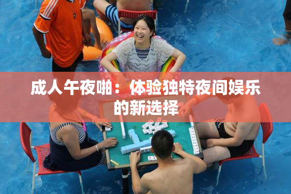 成人午夜啪：体验独特夜间娱乐的新选择