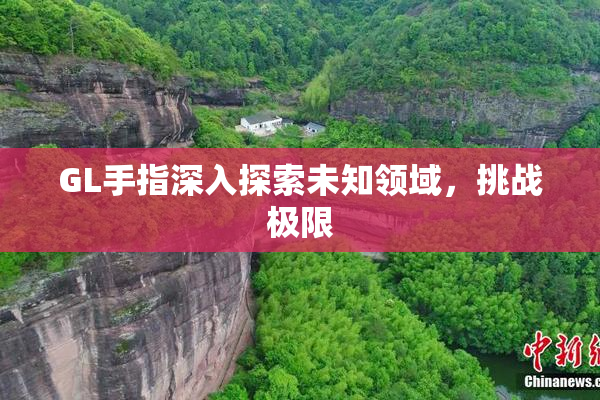 GL手指深入探索未知领域，挑战极限