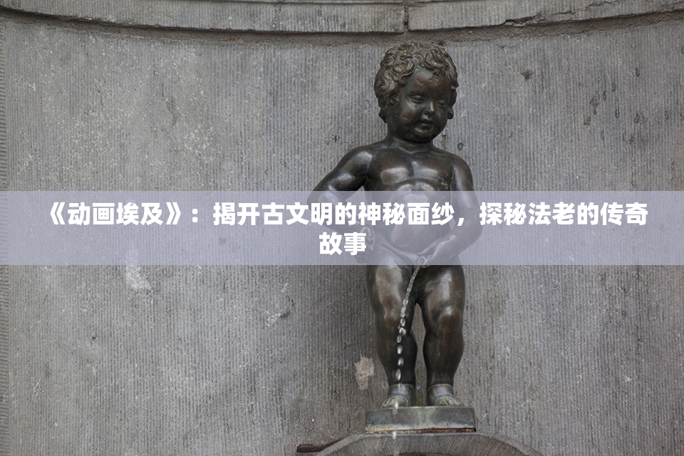 《动画埃及》：揭开古文明的神秘面纱，探秘法老的传奇故事