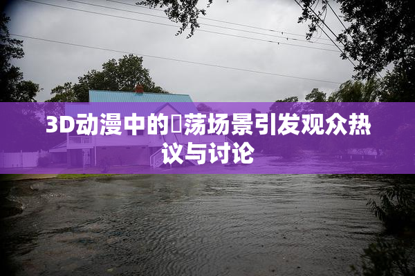 3D动漫中的婬荡场景引发观众热议与讨论
