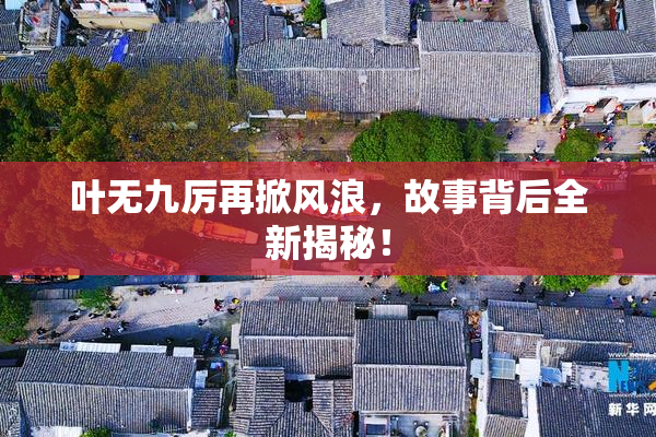 叶无九厉再掀风浪，故事背后全新揭秘！