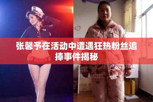 张馨予在活动中遭遇狂热粉丝追捧事件揭秘