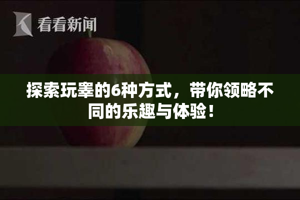 探索玩睾的6种方式，带你领略不同的乐趣与体验！