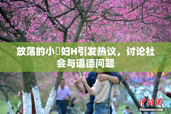 放荡的小婬妇H引发热议，讨论社会与道德问题