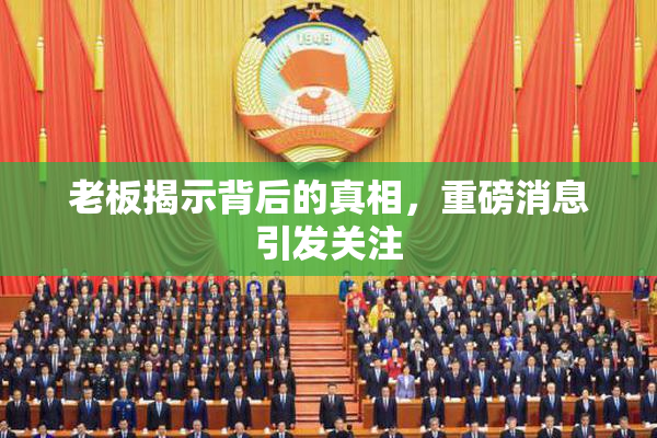老板揭示背后的真相，重磅消息引发关注