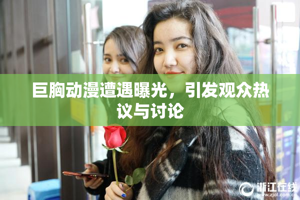 巨胸动漫遭遇曝光，引发观众热议与讨论