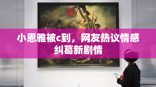 小恩雅被c到，网友热议情感纠葛新剧情