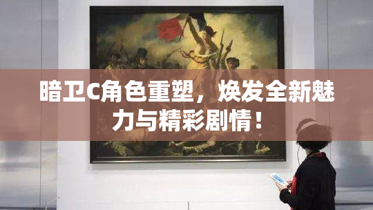 暗卫C角色重塑，焕发全新魅力与精彩剧情！