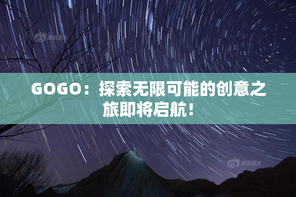 GOGO：探索无限可能的创意之旅即将启航！