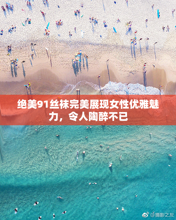绝美91丝袜完美展现女性优雅魅力，令人陶醉不已