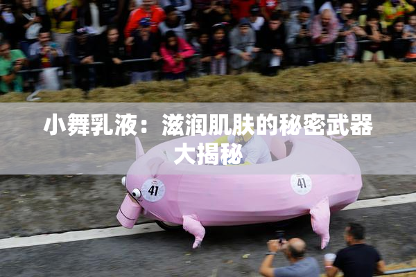 小舞乳液：滋润肌肤的秘密武器大揭秘