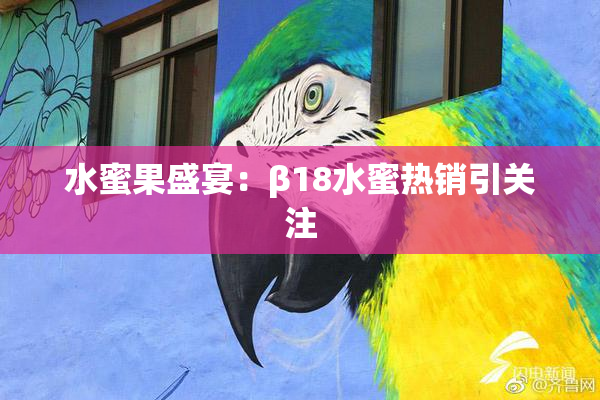 水蜜果盛宴：β18水蜜热销引关注