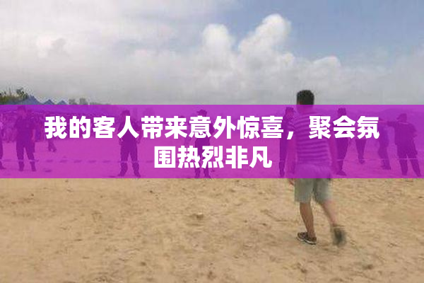 我的客人带来意外惊喜，聚会氛围热烈非凡