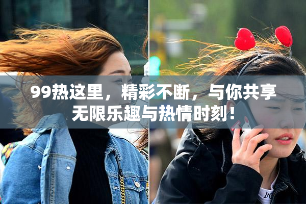 99热这里，精彩不断，与你共享无限乐趣与热情时刻！