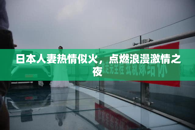 日本人妻热情似火，点燃浪漫激情之夜