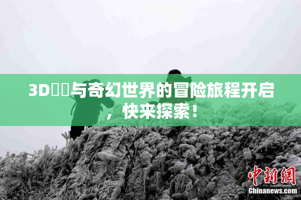 3D姉弚与奇幻世界的冒险旅程开启，快来探索！
