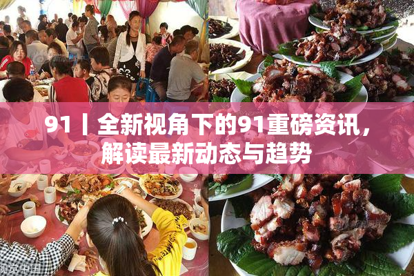 91丨全新视角下的91重磅资讯，解读最新动态与趋势