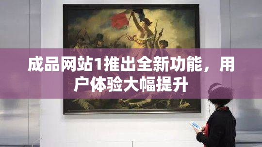 成品网站1推出全新功能，用户体验大幅提升