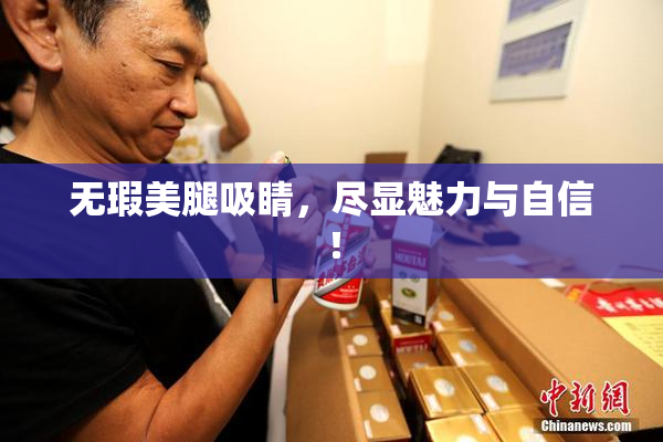 无瑕美腿吸睛，尽显魅力与自信！