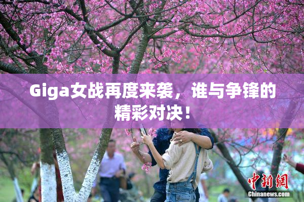 Giga女战再度来袭，谁与争锋的精彩对决！