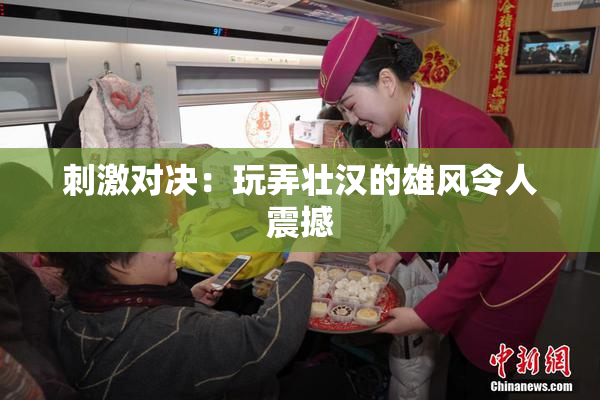 刺激对决：玩弄壮汉的雄风令人震撼