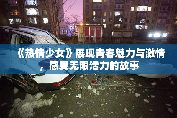 《热情少女》展现青春魅力与激情，感受无限活力的故事
