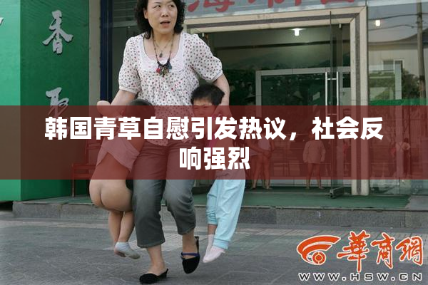 韩国青草自慰引发热议，社会反响强烈