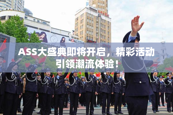 ASS大盛典即将开启，精彩活动引领潮流体验！