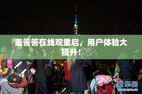 羞答答在线观重启，用户体验大提升！