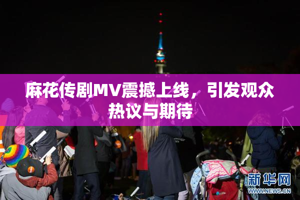 麻花传剧MV震撼上线，引发观众热议与期待