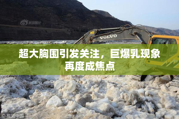 超大胸围引发关注，巨爆乳现象再度成焦点