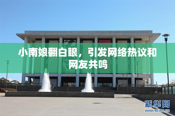 小南娘翻白眼，引发网络热议和网友共鸣